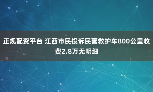 正规配资平台 江西市民投诉民营救护车800公里收费2.8万无明细