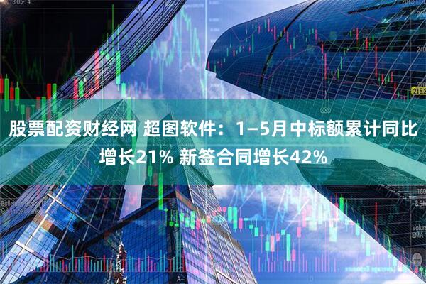 股票配资财经网 超图软件：1—5月中标额累计同比增长21% 新签合同增长42%