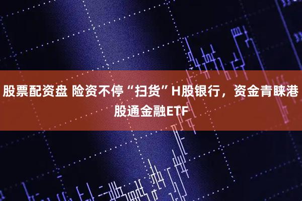 股票配资盘 险资不停“扫货”H股银行，资金青睐港股通金融ETF