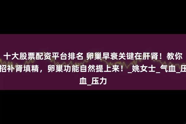 十大股票配资平台排名 卵巢早衰关键在肝肾！教你一招补肾填精，卵巢功能自然提上来！_姚女士_气血_压力