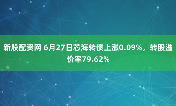 新股配资网 6月27日芯海转债上涨0.09%，转股溢价率79.62%