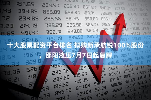 十大股票配资平台排名 拟购新承航锐100%股份，邵阳液压7月7日起复牌