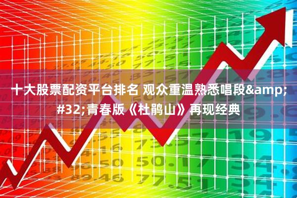 十大股票配资平台排名 观众重温熟悉唱段 青春版《杜鹃山》再现经典