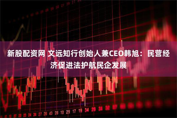 新股配资网 文远知行创始人兼CEO韩旭：民营经济促进法护航民企发展