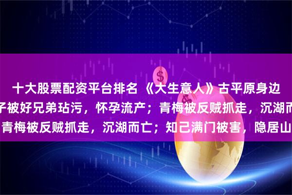 十大股票配资平台排名 《大生意人》古平原身边三个女人三种下场，妻子被好兄弟玷污，怀孕流产；青梅被反贼抓走，沉湖而亡；知己满门被害，隐居山野