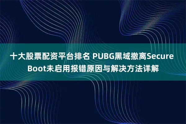 十大股票配资平台排名 PUBG黑域撤离Secure Boot未启用报错原因与解决方法详解