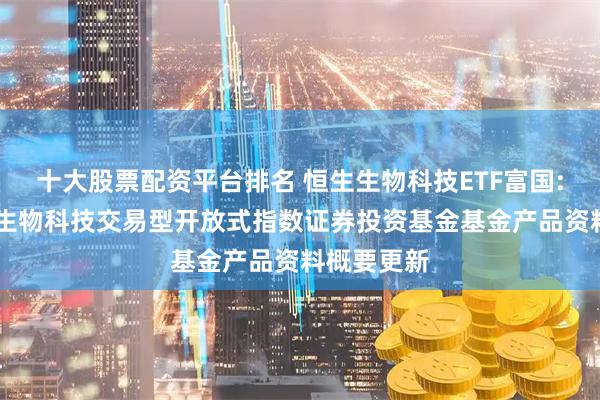 十大股票配资平台排名 恒生生物科技ETF富国: 富国恒生生物科技交易型开放式指数证券投资基金基金产品资料概要更新