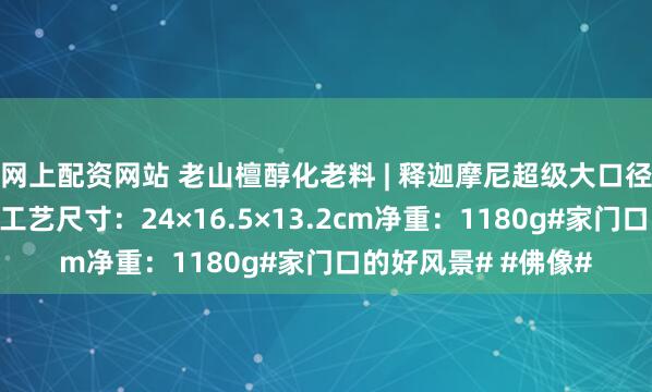 网上配资网站 老山檀醇化老料 | 释迦摩尼超级大口径、去芯黑肉，清刀工艺尺寸：24×16.5×13.2cm净重：1180g#家门口的好风景# #佛像#